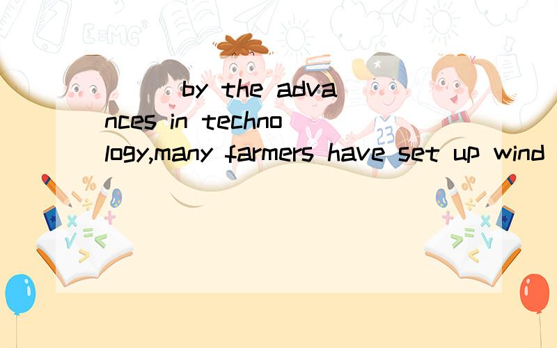 ___by the advances in technology,many farmers have set up wind farms on their land.我知道是被动应该填encouraged,那么选项中有一个having encouraged 是不是如果在中间加一个been改成having been encouraged就正确了呢?