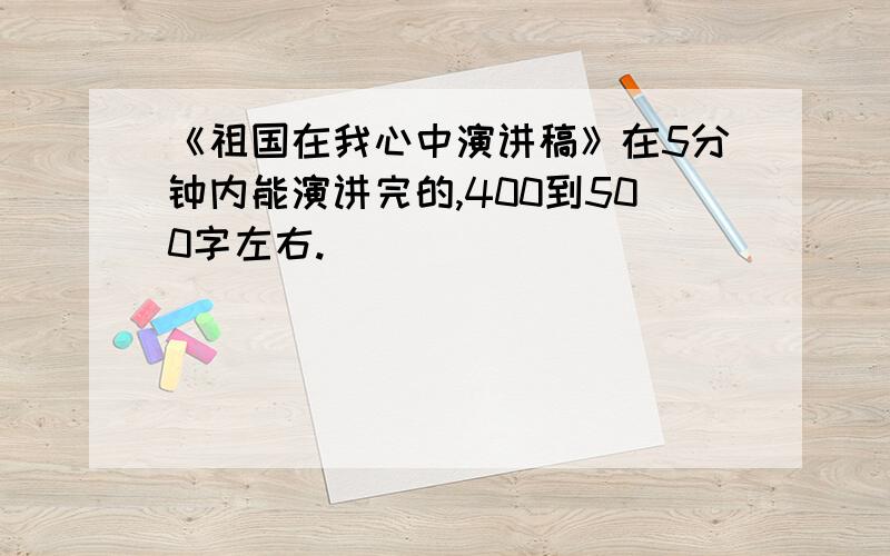 《祖国在我心中演讲稿》在5分钟内能演讲完的,400到500字左右.