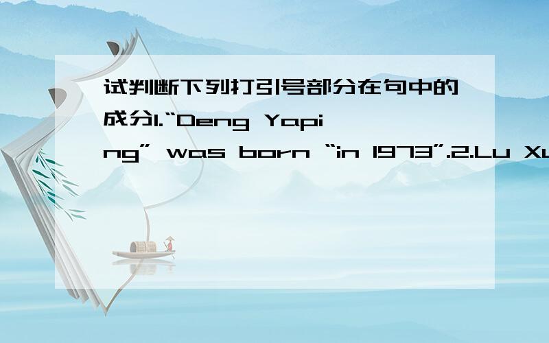 试判断下列打引号部分在句中的成分1.“Deng Yaping” was born “in 1973”.2.Lu Xun,“a famous writer”,was “well-known” “for his novels”.3.The “beautiful”lady,a super star from Hongkong,waved to the fans “with smile