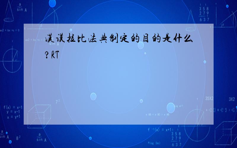 汉谟拉比法典制定的目的是什么?RT