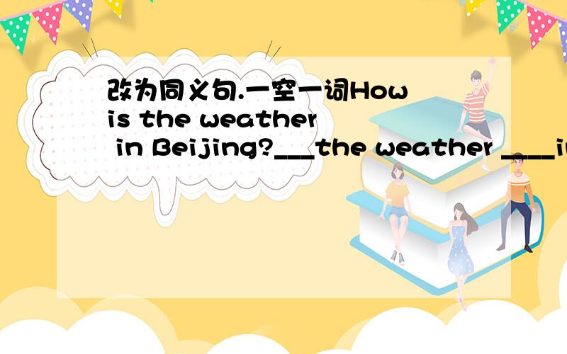 改为同义句.一空一词How is the weather in Beijing?___the weather ____in Beijing?What's the trouble with you What's ____ _____with you It's good to help each other.____ ____ each other is good .Do you often take the bus to school?Do you go to