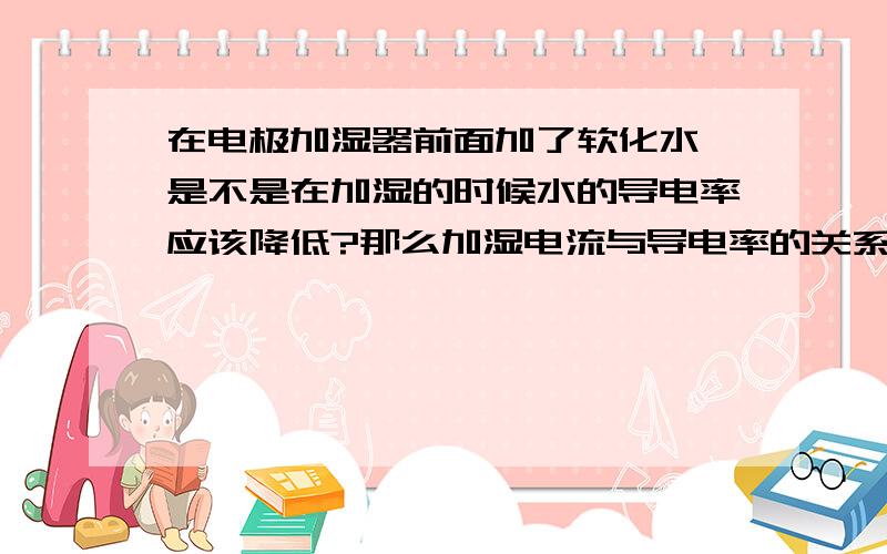 在电极加湿器前面加了软化水,是不是在加湿的时候水的导电率应该降低?那么加湿电流与导电率的关系是什么