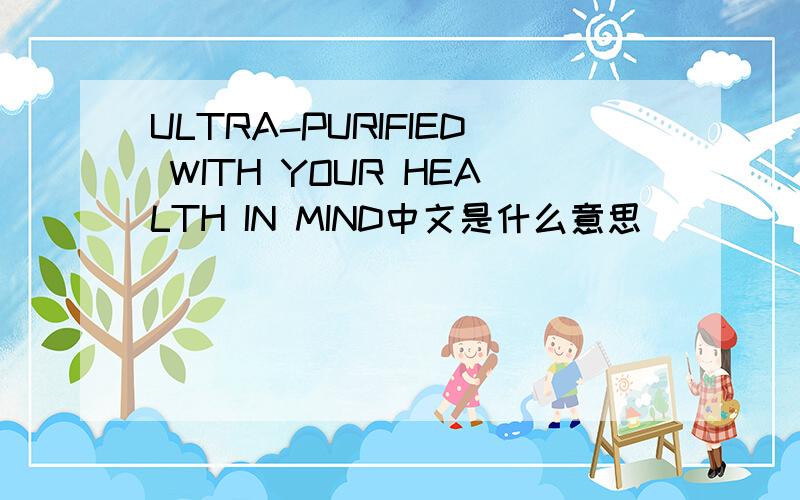 ULTRA-PURIFIED WITH YOUR HEALTH IN MIND中文是什么意思