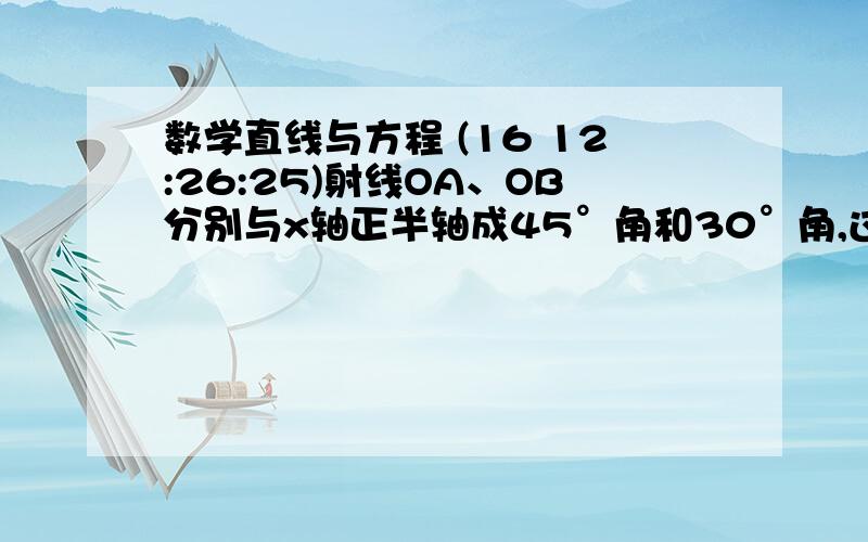 数学直线与方程 (16 12:26:25)射线OA、OB分别与x轴正半轴成45°角和30°角,过点P(1,0)作只直线AB分别与OA、OB交于A、B（1）当AB的中点为P时,求直线AB的方程（2）当AB的中点在直线y=1／2x上时,求直线AB