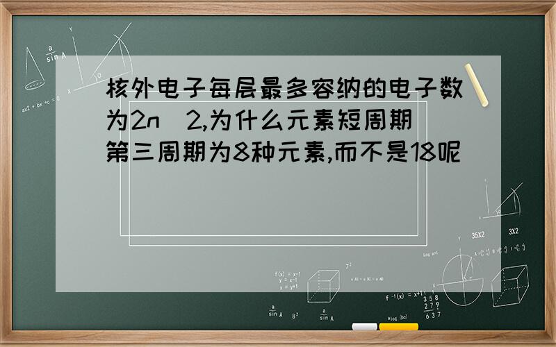 核外电子每层最多容纳的电子数为2n^2,为什么元素短周期第三周期为8种元素,而不是18呢