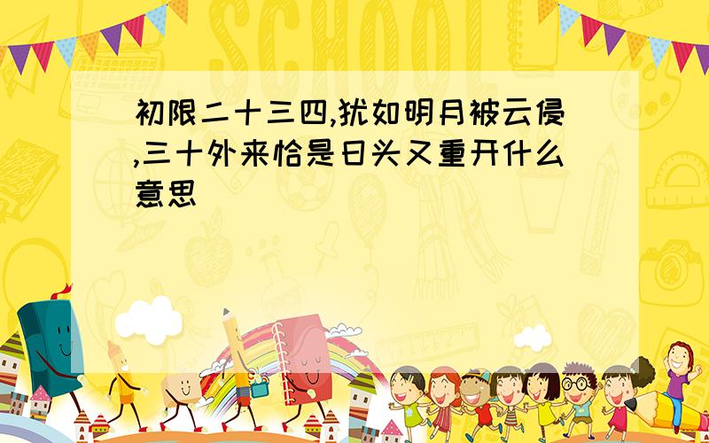 初限二十三四,犹如明月被云侵,三十外来恰是日头又重开什么意思