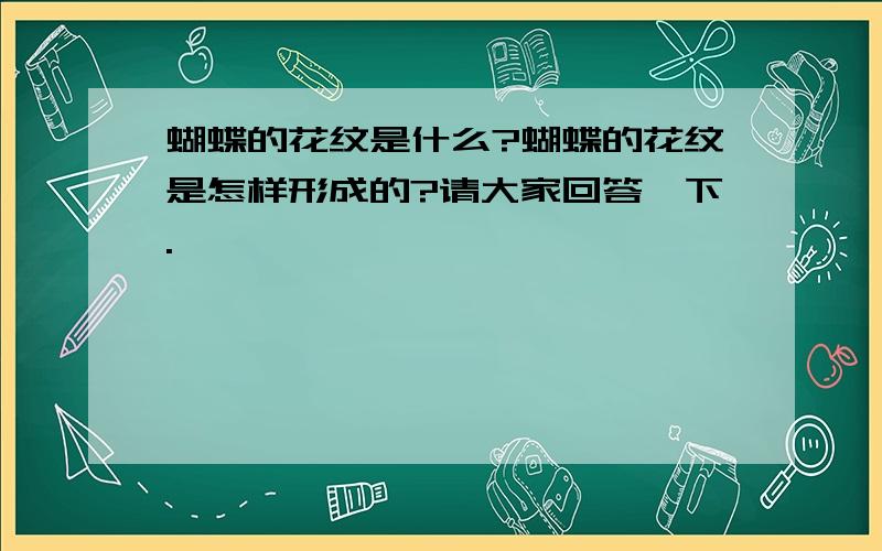 蝴蝶的花纹是什么?蝴蝶的花纹是怎样形成的?请大家回答一下.