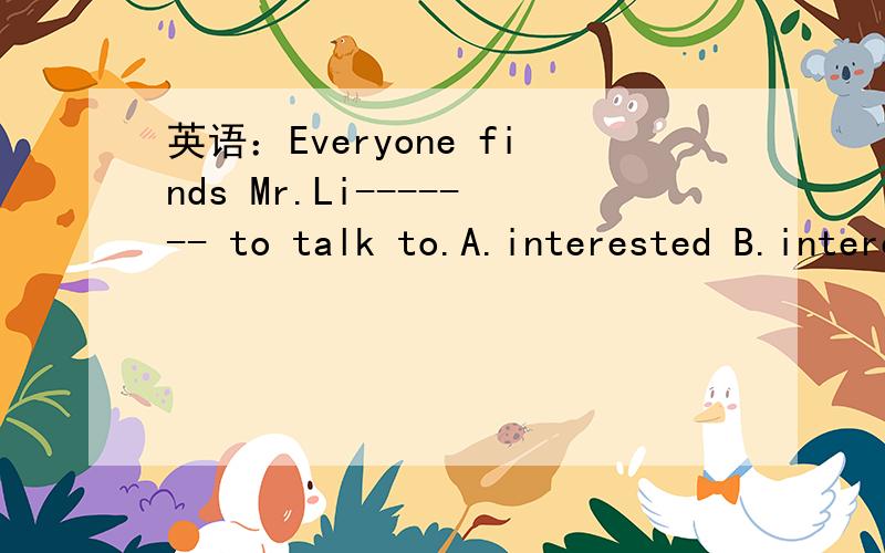 英语：Everyone finds Mr.Li------- to talk to.A.interested B.interest C.interesting D.interests