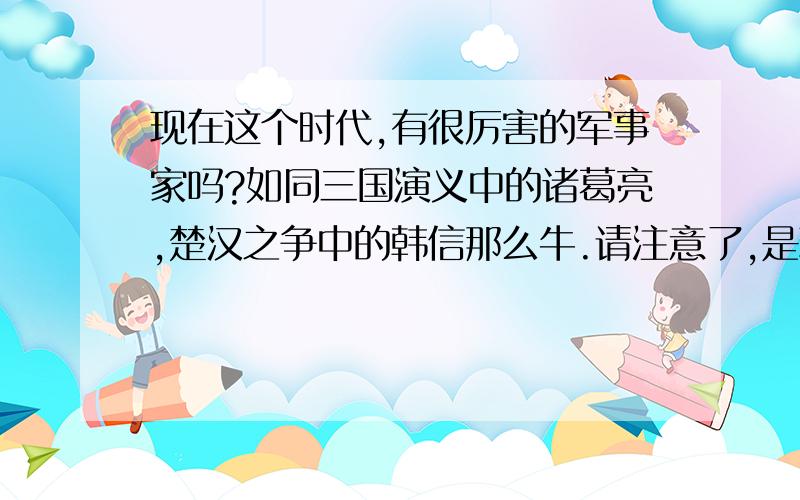 现在这个时代,有很厉害的军事家吗?如同三国演义中的诸葛亮,楚汉之争中的韩信那么牛.请注意了,是现代,这个时代