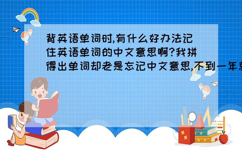 背英语单词时,有什么好办法记住英语单词的中文意思啊?我拼得出单词却老是忘记中文意思,不到一年就高考了,请有经验的高人指点指点,怎样能有效记住单词中文意思.