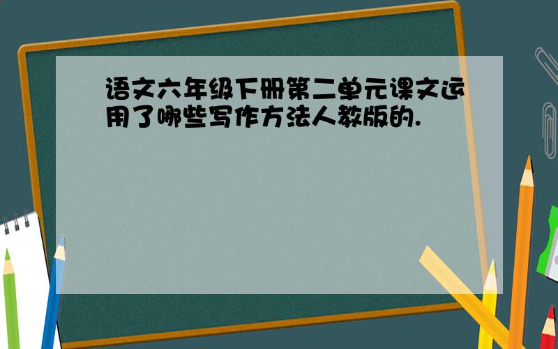 语文六年级下册第二单元课文运用了哪些写作方法人教版的.