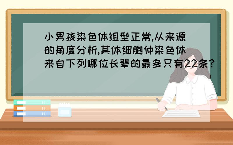 小男孩染色体组型正常,从来源的角度分析,其体细胞仲染色体来自下列哪位长辈的最多只有22条?