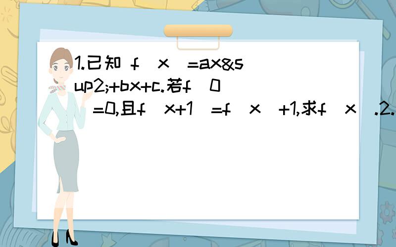 1.已知 f（x）=ax²+bx+c.若f（0）=0,且f（x+1）=f（x）+1,求f（x).2.函数y=f（x）的定义域为【-1,2】,则求函数g（x）=f（-x）+f（x）的定义域.3.求y=2x/x+3（即x+3分之2x）的值域貌似问得题有些简单...