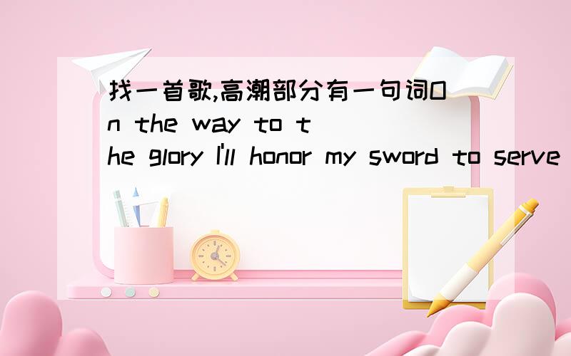 找一首歌,高潮部分有一句词On the way to the glory I'll honor my sword to serve right ideals还有for the hero for the line for the mountains 一首摇滚风格的音乐