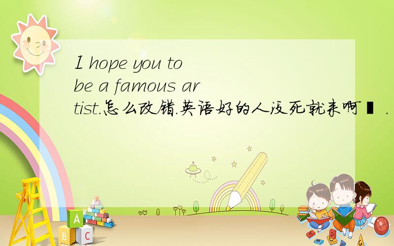 I hope you to be a famous artist.怎么改错.英语好的人没死就来啊锕 .