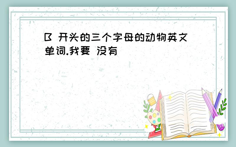 B 开头的三个字母的动物英文单词.我要 没有