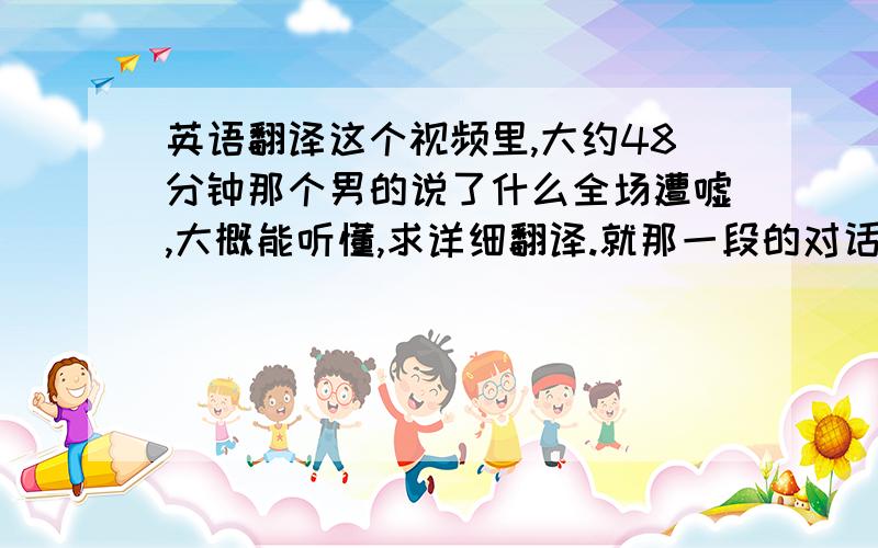 英语翻译这个视频里,大约48分钟那个男的说了什么全场遭嘘,大概能听懂,求详细翻译.就那一段的对话就OK!直到摔麦克走人.