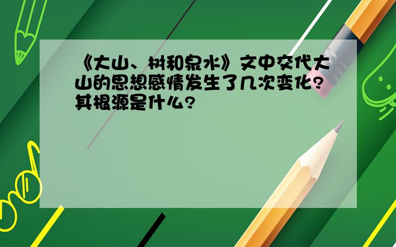 《大山、树和泉水》文中交代大山的思想感情发生了几次变化?其根源是什么?