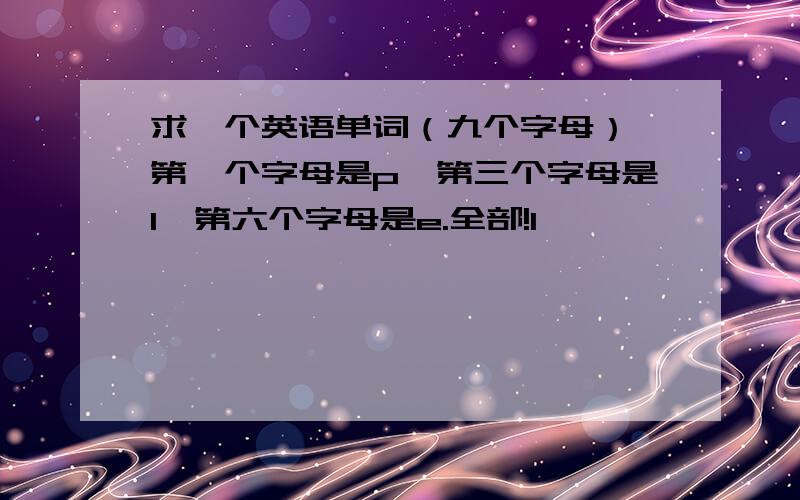 求一个英语单词（九个字母）,第一个字母是p,第三个字母是l,第六个字母是e.全部!1