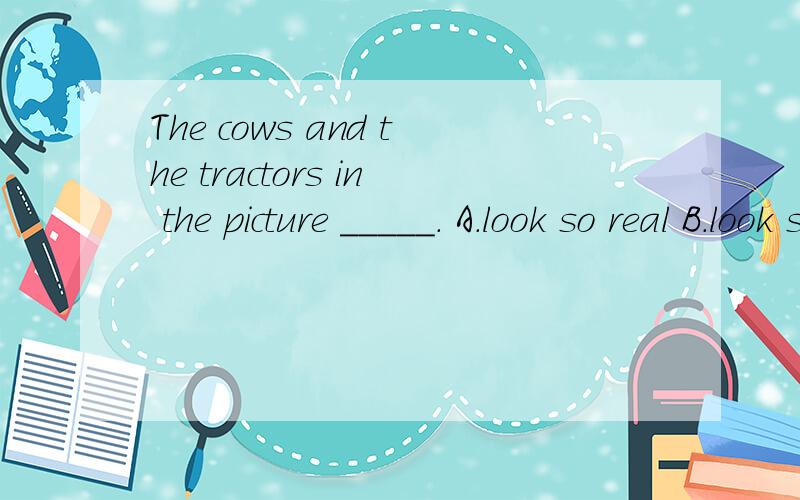 The cows and the tractors in the picture _____. A.look so real B.look so really答案是A,请问为什么不用B?请详细说明原因,谢谢!