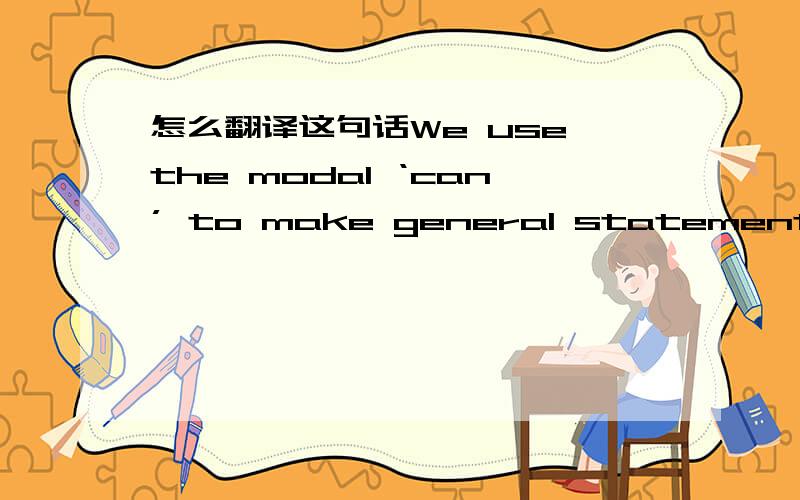 怎么翻译这句话We use the modal ‘can’ to make general statements about what is possible.