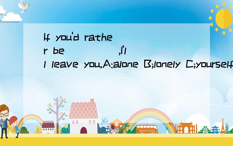 If you'd rather be ____ ,I'll leave you.A:alone B;lonely C;yourself D;your own]英语单项选择 选哪个?为什么..