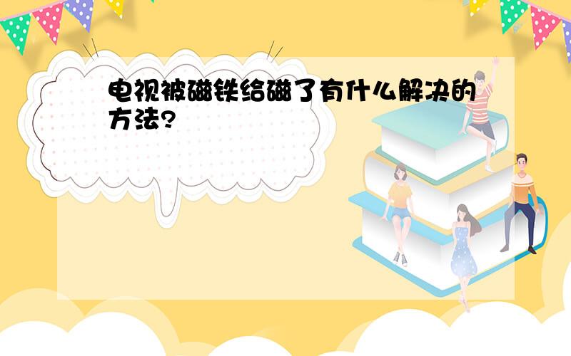 电视被磁铁给磁了有什么解决的方法?