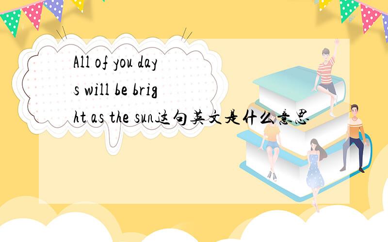All of you days will be bright as the sun这句英文是什么意思