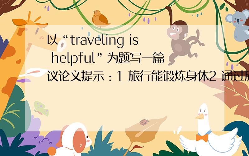 以“traveling is helpful”为题写一篇议论文提示：1 旅行能锻炼身体2 通过旅行能学到书本上没有的知识3 在旅行中能结交很多朋友