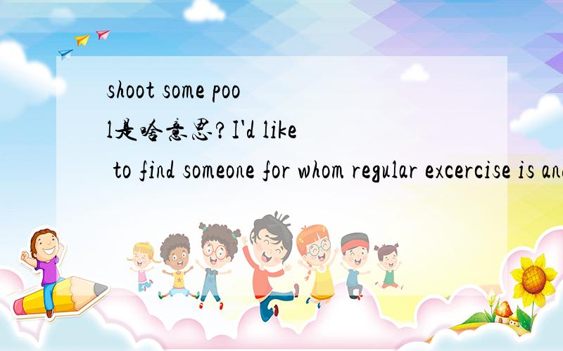 shoot some pool是啥意思?I'd like to find someone for whom regular excercise is and will be a part of her life.It would be nice if eventually we could meet to shoot some pool,shoot the breeze,or whatever.We'll laugh at each other's corny jokes.:^)