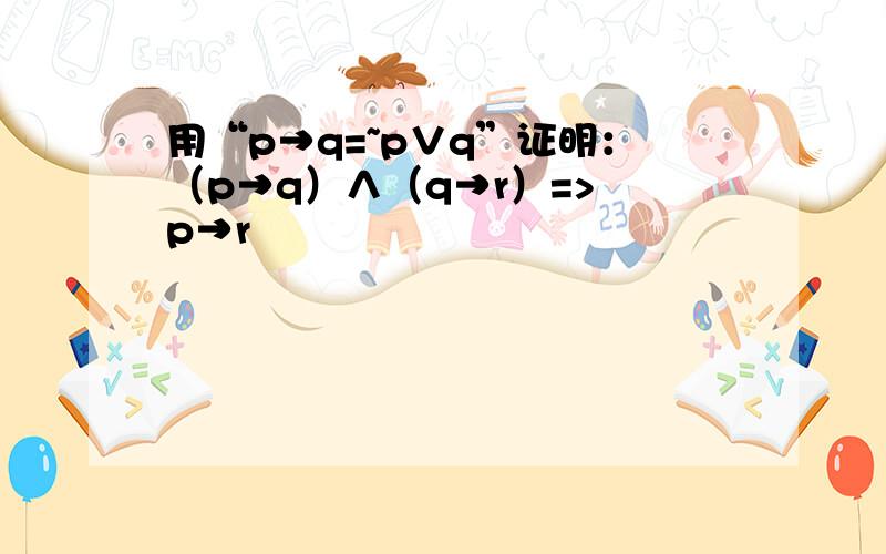 用“p→q=~p∨q”证明：（p→q）∧（q→r）=> p→r