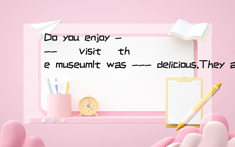 Do you enjoy --- ( visit) the museumIt was --- delicious.They ate too much. 是real 还是  really 是much 还是any  四选一