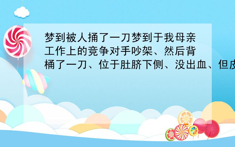 梦到被人捅了一刀梦到于我母亲工作上的竞争对手吵架、然后背桶了一刀、位于肚脐下侧、没出血、但皮肉外翻、一直用手捂着、很不舒服、但也并非疼痛、之后我也桶了那人一刀、没有及