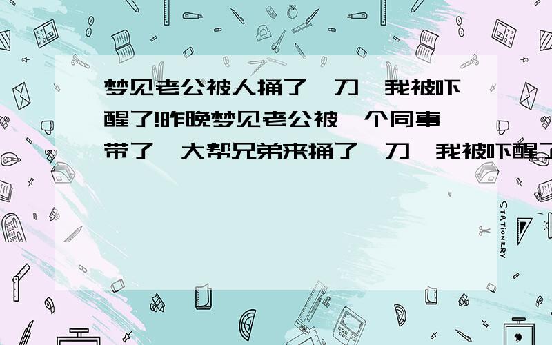 梦见老公被人捅了一刀,我被吓醒了!昨晚梦见老公被一个同事带了一大帮兄弟来捅了一刀,我被吓醒了,心痛得要命!而梦里那个同事,在平常我和这人根本没怎么说过话,我甚至有点厌恶这个同事