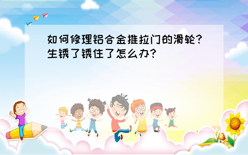 如何修理铝合金推拉门的滑轮?生锈了锈住了怎么办?