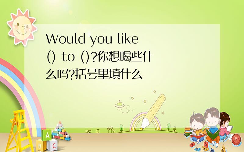 Would you like() to ()?你想喝些什么吗?括号里填什么