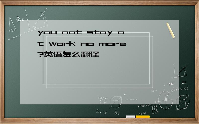 you not stay at work no more?英语怎么翻译