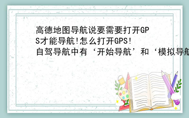 高德地图导航说要需要打开GPS才能导航!怎么打开GPS!自驾导航中有‘开始导航’和‘模拟导航’两种!就是不知道怎么真正的导航!不是模拟导航哦!