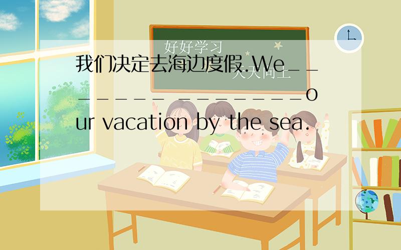 我们决定去海边度假.We_______ _______our vacation by the sea.