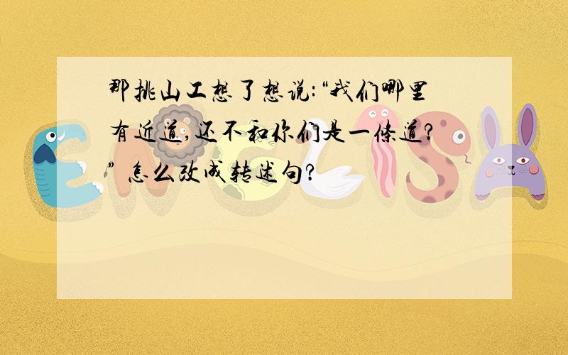 那挑山工想了想说:“我们哪里有近道,还不和你们是一条道?” 怎么改成转述句?