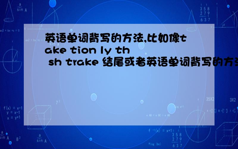 英语单词背写的方法,比如像take tion ly th sh trake 结尾或者英语单词背写的方法,比如像take tion ly th sh trake 结尾或者在中间之类 越多越好,小弟感激不尽!怎么通过音标来背,是拼要的吗?