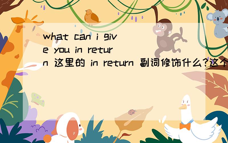 what can i give you in return 这里的 in return 副词修饰什么?这个句子里的 in return是副词 修饰什么的?