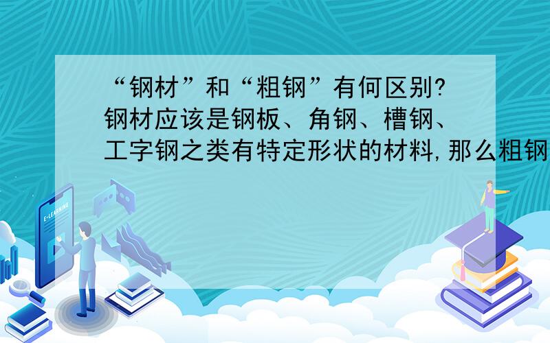 “钢材”和“粗钢”有何区别?钢材应该是钢板、角钢、槽钢、工字钢之类有特定形状的材料,那么粗钢呢?