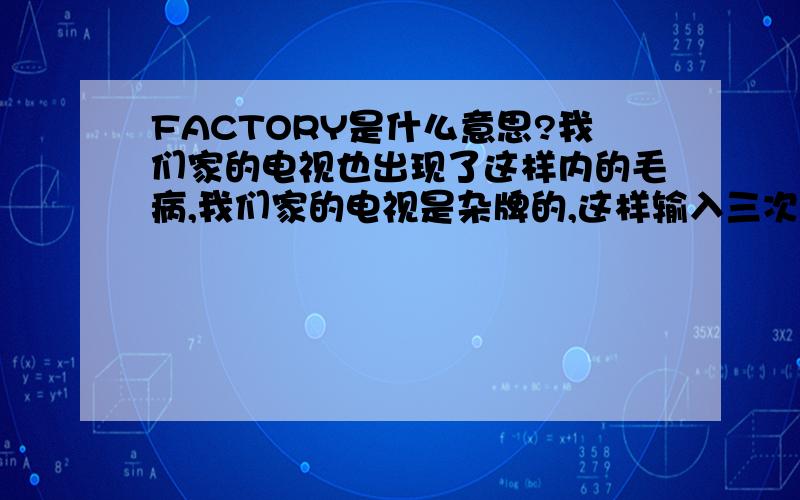 FACTORY是什么意思?我们家的电视也出现了这样内的毛病,我们家的电视是杂牌的,这样输入三次会不会死机?