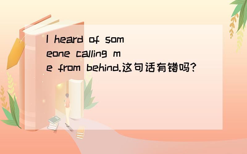 I heard of someone calling me from behind.这句话有错吗?