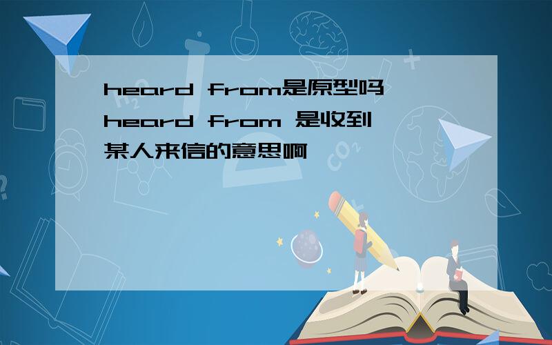 heard from是原型吗heard from 是收到某人来信的意思啊