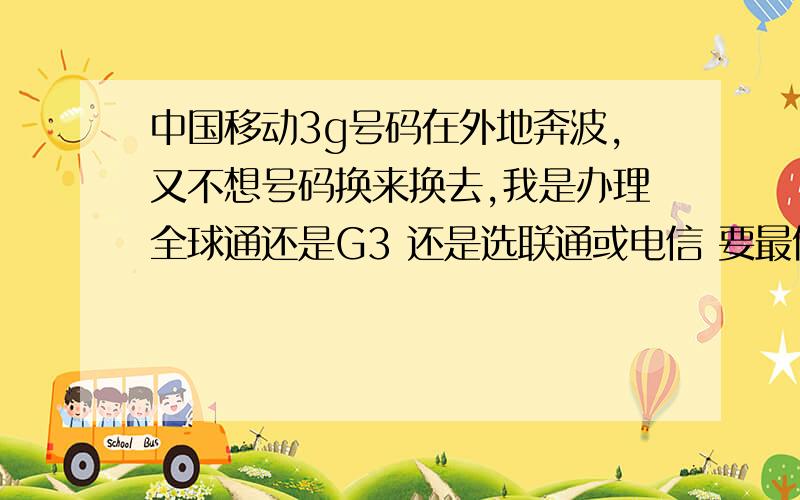 中国移动3g号码在外地奔波,又不想号码换来换去,我是办理全球通还是G3 还是选联通或电信 要最便宜的那种那全球通跟 它们比也 不没3G 的划算吗 关键是我 没有3G 手机 如果办理 3G 卡的话 可