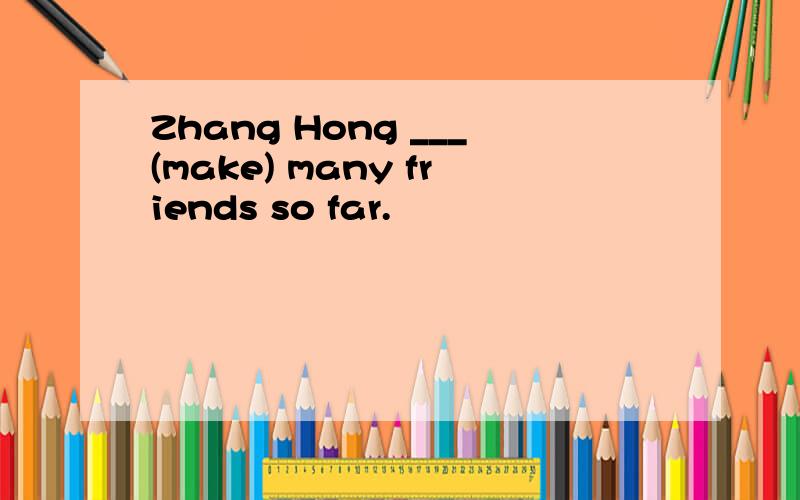 Zhang Hong ___(make) many friends so far.