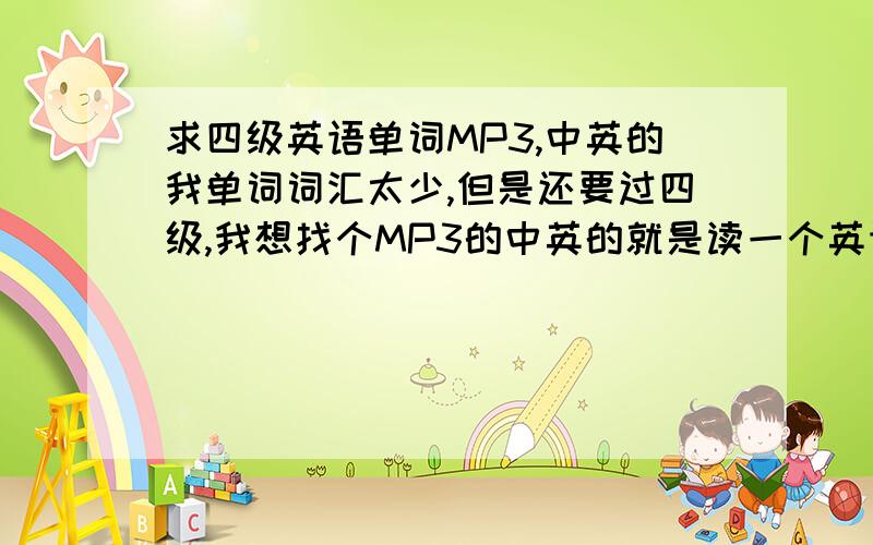 求四级英语单词MP3,中英的我单词词汇太少,但是还要过四级,我想找个MP3的中英的就是读一个英语单词,后面再读一遍汉语意思那样的~最好带拼写我觉得这样我能多记些~~谁知道给说下,谢谢最