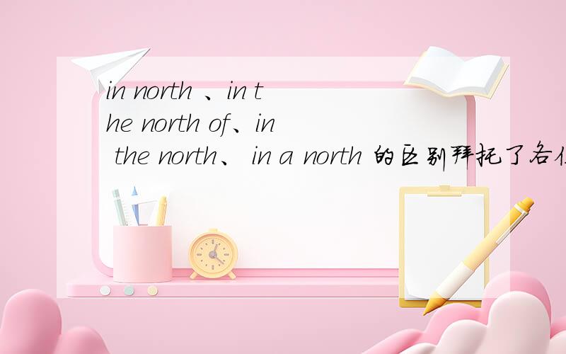 in north 、in the north of、in the north、 in a north 的区别拜托了各位 谢谢这是假期的一道作业题哦 Cotton is grown in _____China A:north B:the north of C:the north D:a north  怎么选?并且说一下原因、谢谢哦~~~